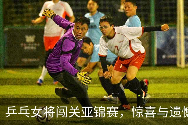乒乓女将闯关亚锦赛，惊喜与遗憾齐飞