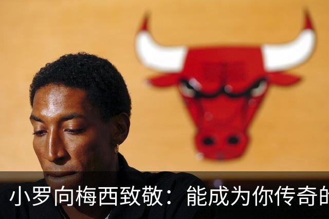 小罗向梅西致敬：能成为你传奇的一部分，真是我的超级荣幸！