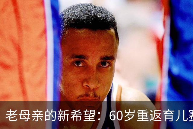 老母亲的新希望：60岁重返育儿赛场